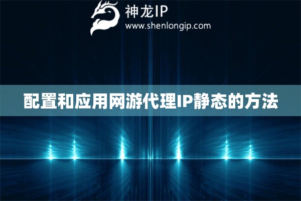 配置和應(yīng)用網(wǎng)游代理IP靜態(tài)的方法