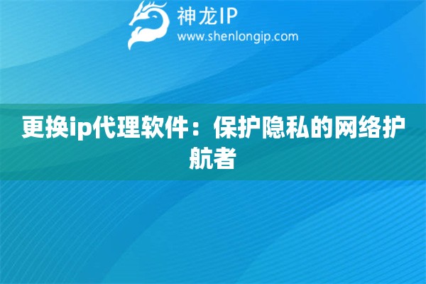 更換ip代理軟件：保護(hù)隱私的網(wǎng)絡(luò)護(hù)航者