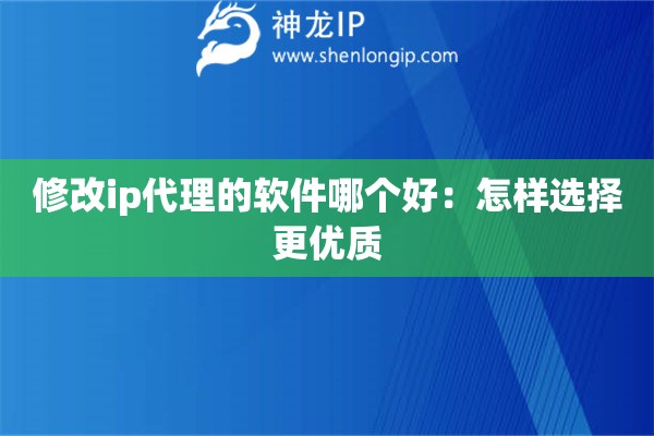修改ip代理的軟件哪個(gè)好：怎樣選擇更優(yōu)質(zhì)