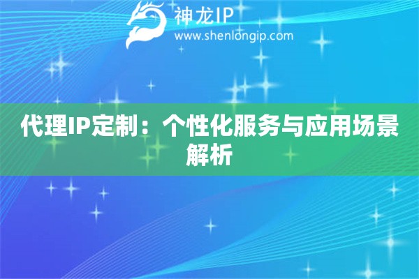 代理IP定制：個(gè)性化服務(wù)與應(yīng)用場(chǎng)景解析