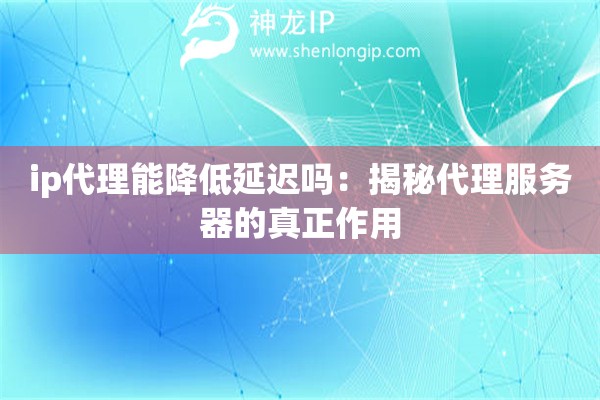 ip代理能降低延遲嗎：揭秘代理服務(wù)器的真正作用