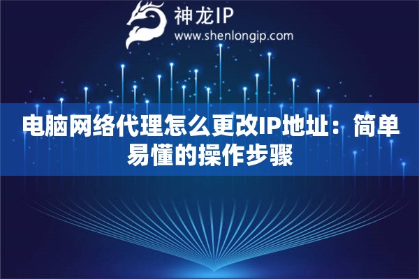 電腦網(wǎng)絡(luò)代理怎么更改IP地址：簡(jiǎn)單易懂的操作步驟