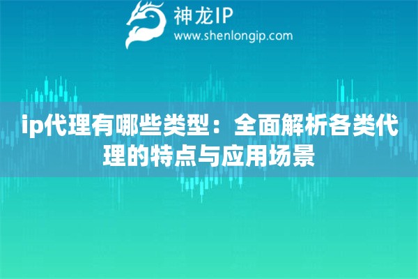 ip代理有哪些類型：全面解析各類代理的特點(diǎn)與應(yīng)用場景