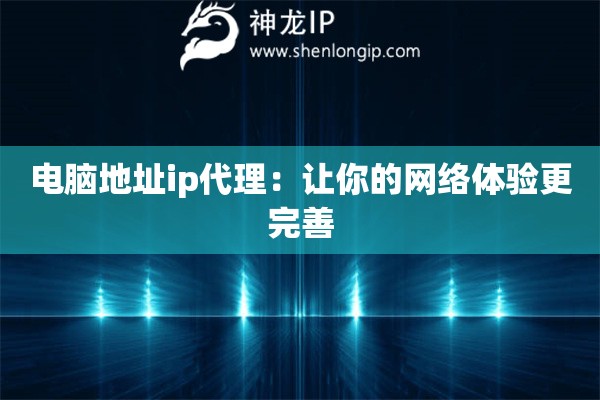 電腦地址ip代理：讓你的網(wǎng)絡(luò)體驗(yàn)更完善