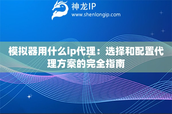 模擬器用什么ip代理：選擇和配置代理方案的完全指南