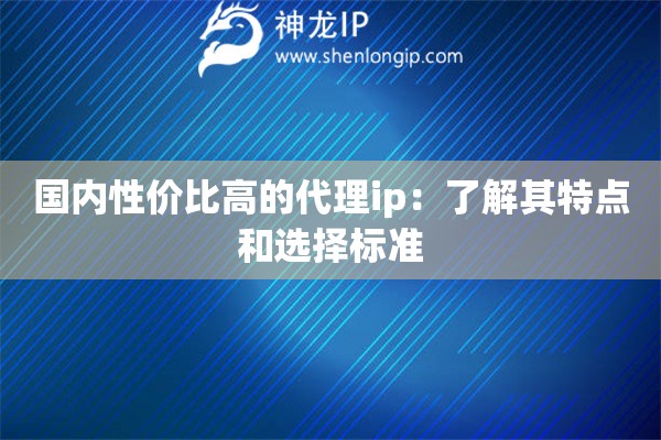 國(guó)內(nèi)性價(jià)比高的代理ip：了解其特點(diǎn)和選擇標(biāo)準(zhǔn)