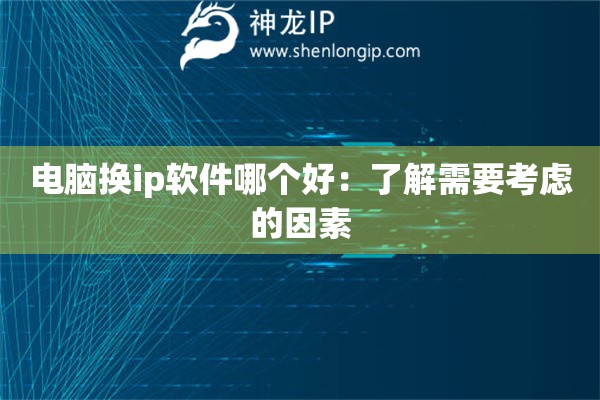 電腦換ip軟件哪個(gè)好:了解需要考慮的因素 電腦換ip軟件哪個(gè)好:了解需要考慮的因素