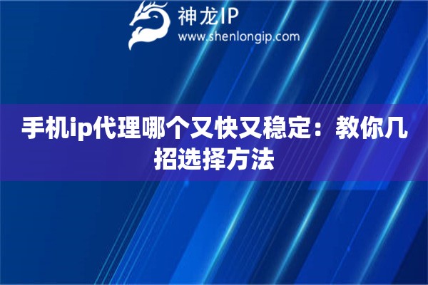 手機(jī)ip代理哪個(gè)又快又穩(wěn)定：教你幾招選擇方法