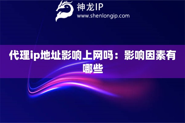 代理ip地址影響上網(wǎng)嗎：影響因素有哪些