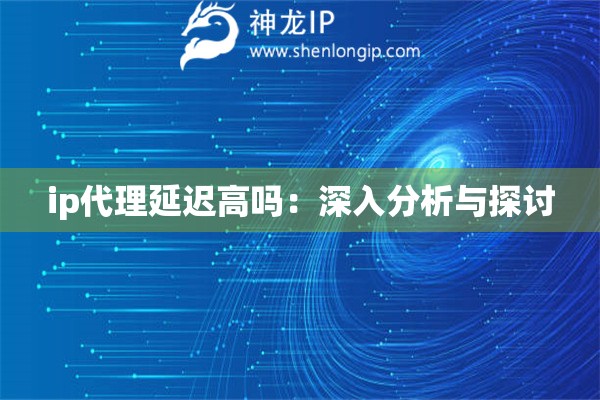ip代理延遲高嗎：深入分析與探討