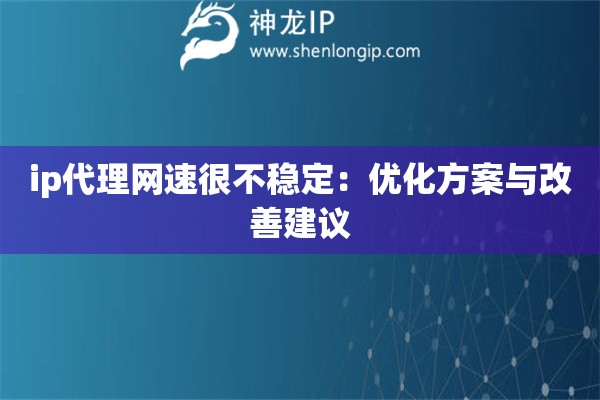 ip代理網(wǎng)速很不穩(wěn)定：優(yōu)化方案與改善建議