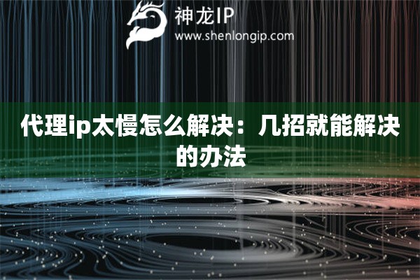 代理ip太慢怎么解決：幾招就能解決的辦法
