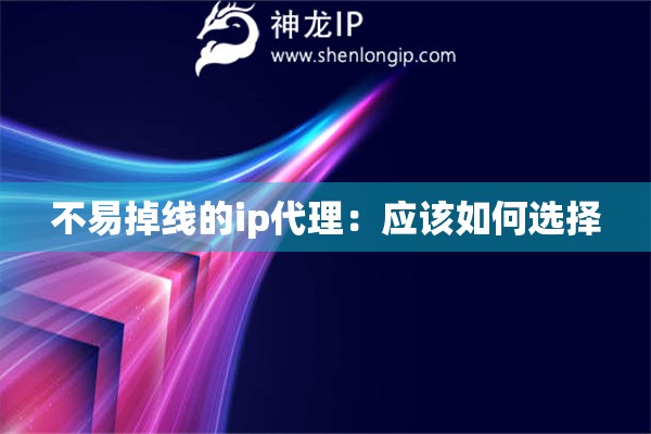 不易掉線的ip代理：應(yīng)該如何選擇