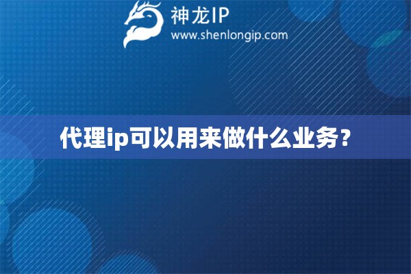 代理ip可以用來做什么業(yè)務(wù)？