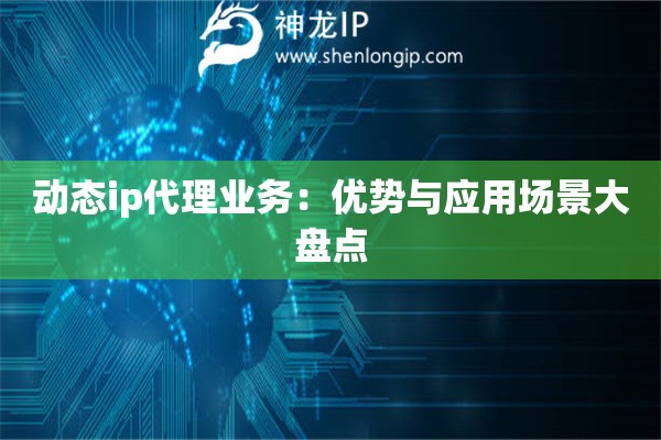 動態(tài)ip代理業(yè)務(wù)：優(yōu)勢與應(yīng)用場景大盤點(diǎn)