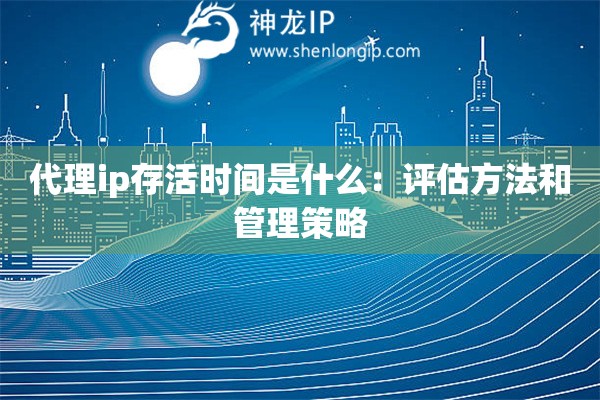 代理ip存活時(shí)間是什么：評(píng)估方法和管理策略