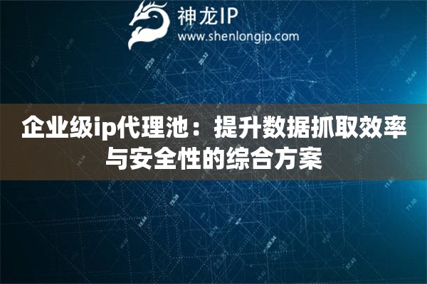 企業(yè)級(jí)ip代理池：提升數(shù)據(jù)抓取效率與安全性的綜合方案