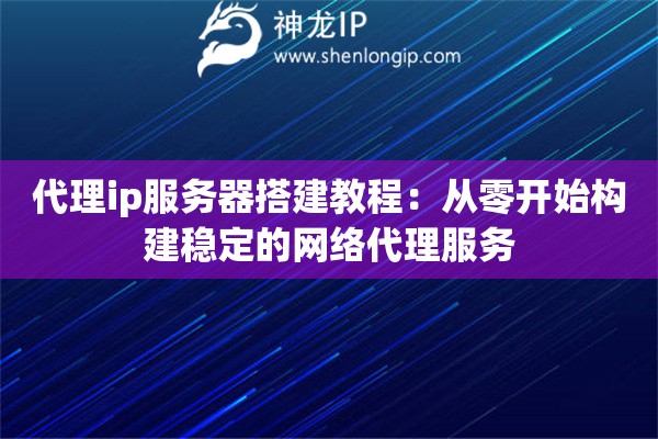 代理ip服務器搭建教程：從零開始構建穩(wěn)定的網絡代理服務
