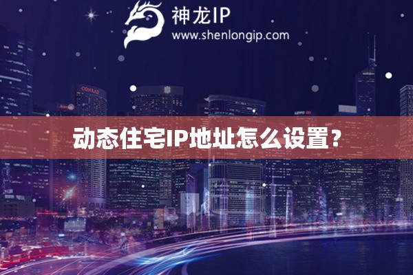動態(tài)住宅IP地址怎么設(shè)置？