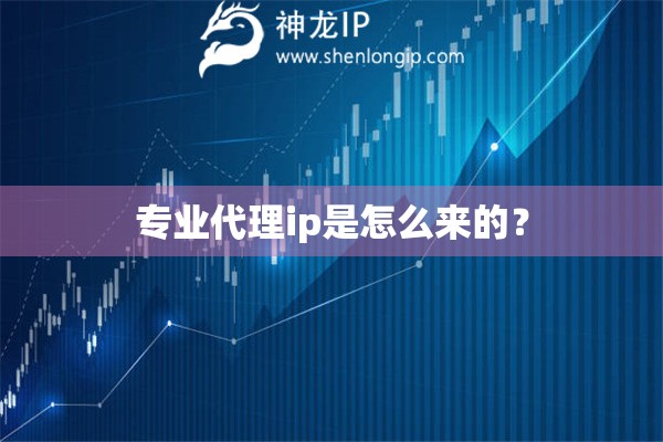 專業(yè)代理ip是怎么來的？