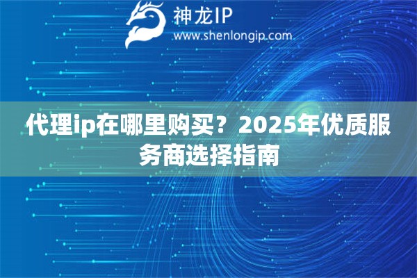 代理ip在哪里購買？2025年優(yōu)質(zhì)服務(wù)商選擇指南