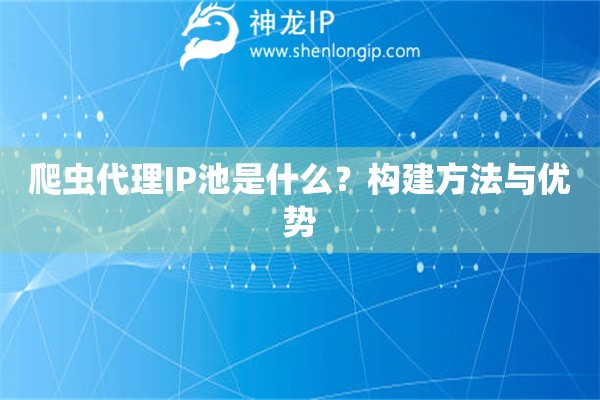 爬蟲代理IP池是什么？構(gòu)建方法與優(yōu)勢