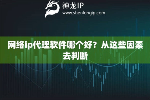 網(wǎng)絡(luò)ip代理軟件哪個(gè)好？從這些因素去判斷