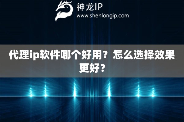 代理ip軟件哪個好用？怎么選擇效果更好？