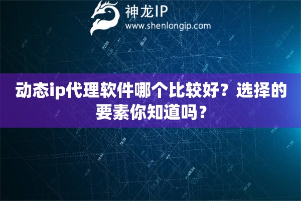 動(dòng)態(tài)ip代理軟件哪個(gè)比較好？選擇的要素你知道嗎？