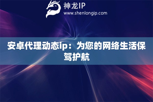 安卓代理動態(tài)ip：為您的網(wǎng)絡(luò)生活保駕護(hù)航