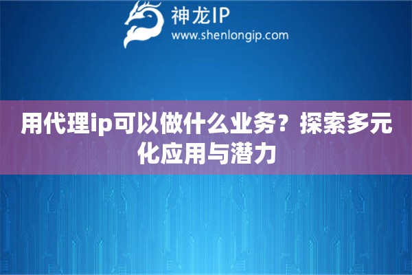 用代理ip可以做什么業(yè)務(wù)？探索多元化應(yīng)用與潛力