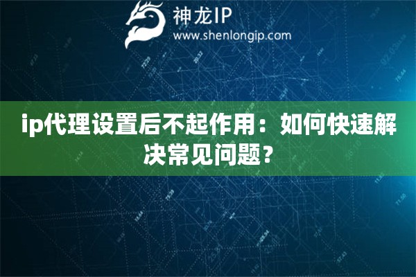 ip代理設(shè)置后不起作用：如何快速解決常見問(wèn)題？