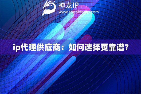 ip代理供應(yīng)商：如何選擇更靠譜？