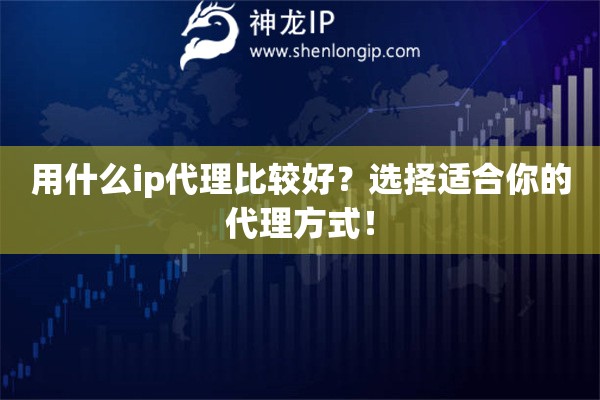 用什么ip代理比較好？選擇適合你的代理方式！