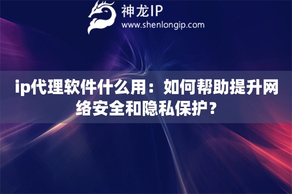 ip代理軟件什么用：如何幫助提升網(wǎng)絡(luò)安全和隱私保護？