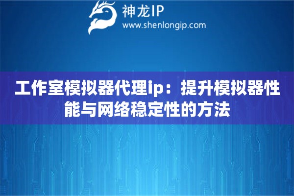 工作室模擬器代理ip：提升模擬器性能與網(wǎng)絡(luò)穩(wěn)定性的方法