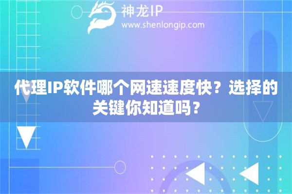 代理IP軟件哪個網(wǎng)速速度快？選擇的關(guān)鍵你知道嗎？