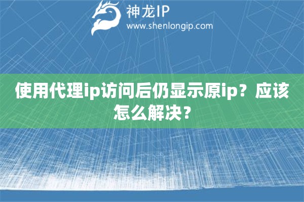 使用代理ip訪問后仍顯示原ip？應(yīng)該怎么解決？