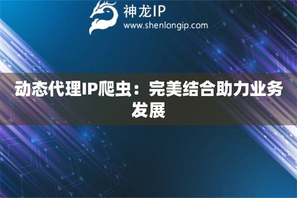 動態(tài)代理IP爬蟲：完美結(jié)合助力業(yè)務(wù)發(fā)展
