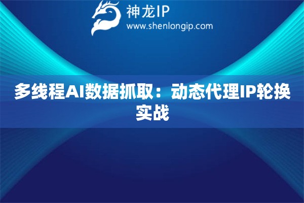多線程AI數(shù)據(jù)抓?。簞討B(tài)代理IP輪換實戰(zhàn)