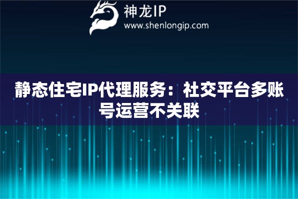 靜態(tài)住宅IP代理服務：社交平臺多賬號運營不關聯(lián)