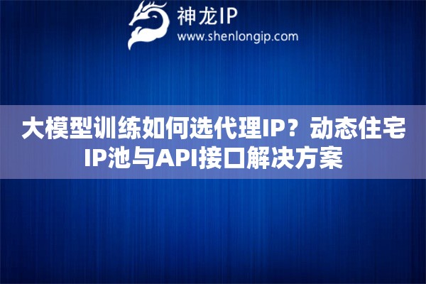 大模型訓(xùn)練如何選代理IP？動(dòng)態(tài)住宅IP池與API接口解決方案