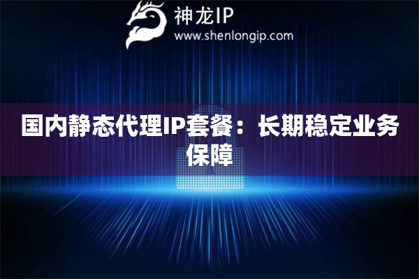 國(guó)內(nèi)靜態(tài)代理IP套餐：長(zhǎng)期穩(wěn)定業(yè)務(wù)保障