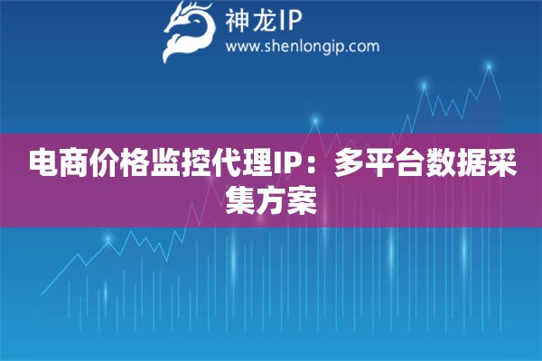 電商價(jià)格監(jiān)控代理IP：多平臺(tái)數(shù)據(jù)采集方案