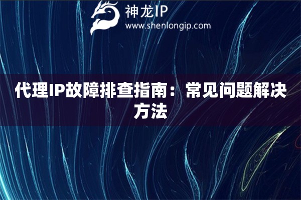 代理IP故障排查指南：常見問題解決方法