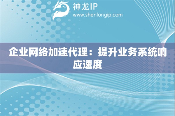 企業(yè)網(wǎng)絡(luò)加速代理：提升業(yè)務(wù)系統(tǒng)響應(yīng)速度