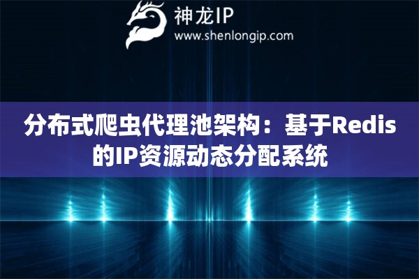 分布式爬蟲(chóng)代理池架構(gòu)：基于Redis的IP資源動(dòng)態(tài)分配系統(tǒng)