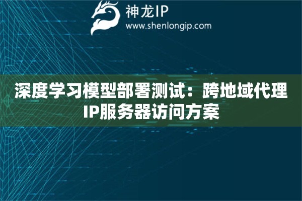 深度學(xué)習(xí)模型部署測試：跨地域代理IP服務(wù)器訪問方案
