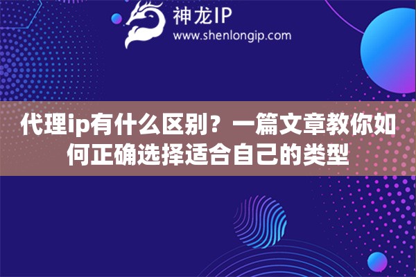 代理ip有什么區(qū)別？一篇文章教你如何正確選擇適合自己的類型