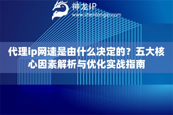 代理ip網(wǎng)速是由什么決定的？五大核心因素解析與優(yōu)化實戰(zhàn)指南